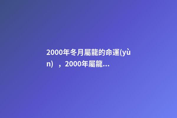 2000年冬月屬龍的命運(yùn)，2000年屬龍女更佳婚配 2000年冬月初八是金命嗎-第1張-觀點(diǎn)-玄機(jī)派